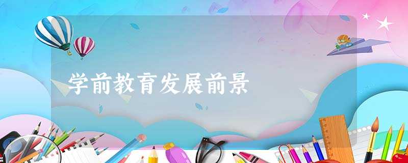 学前教育发展前景 学前教育发展前景