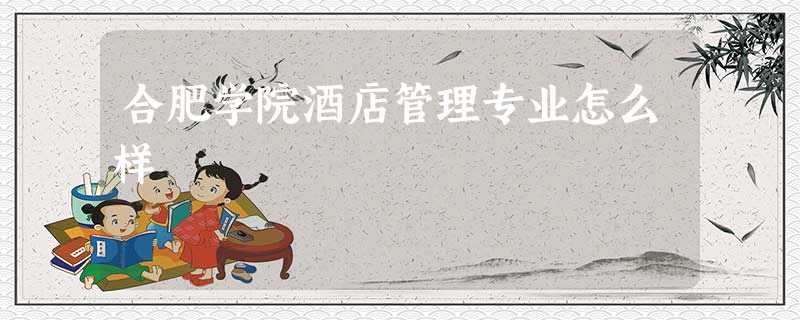 合肥学院酒店管理专业怎么样 合肥学院酒店管理专业怎么样