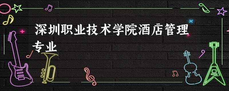 深圳职业技术学院酒店管理专业 深圳职业技术学院酒店管理专业
