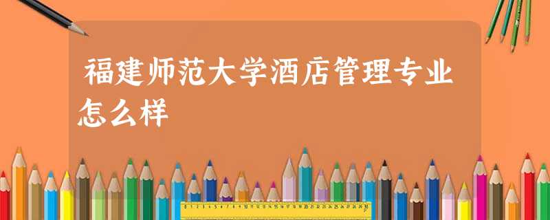 福建师范大学酒店管理专业怎么样 福建师范大学酒店管理专业怎么样