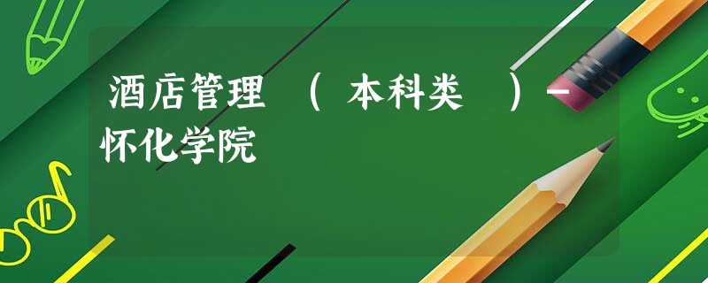 酒店管理 (本科类 )-怀化学院 酒店管理 (本科类 )-怀化学院