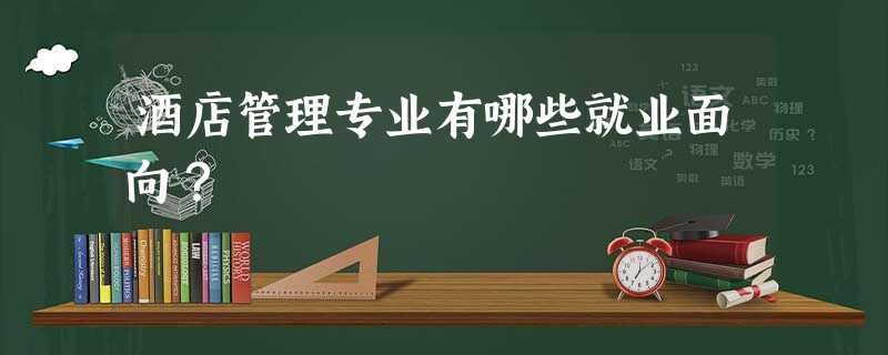 酒店管理专业有哪些就业面向? 酒店管理专业有哪些就业面向?