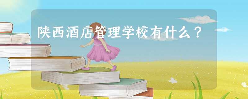 陕西酒店管理学校有什么? 陕西酒店管理学校有什么?