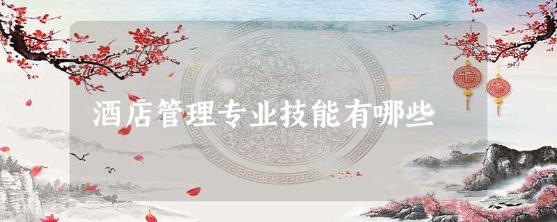 酒店管理专业技能有哪些 酒店管理专业技能有哪些
