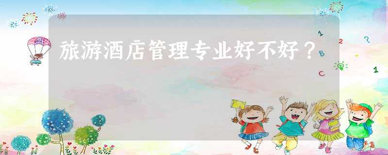 旅游酒店管理专业好不好? 旅游酒店管理专业好不好?