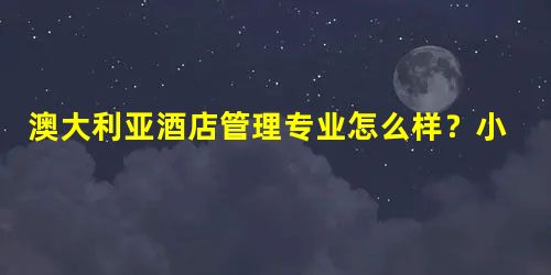 澳大利亚酒店管理专业怎么样?小编解答 澳大利亚酒店管理专业怎么样?小编解答