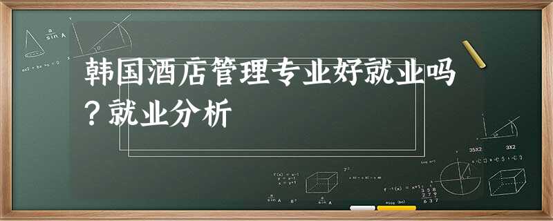 韩国酒店管理专业好就业吗?就业分析 韩国酒店管理专业好就业吗?就业分析