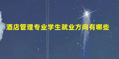 酒店管理专业学生就业方向有哪些可以选择? 酒店管理专业学生就业方向有哪些可以选择?
