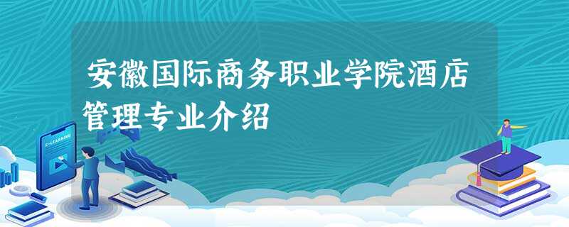 安徽国际商务职业学院酒店管理专业介绍 安徽国际商务职业学院酒店管理专业介绍