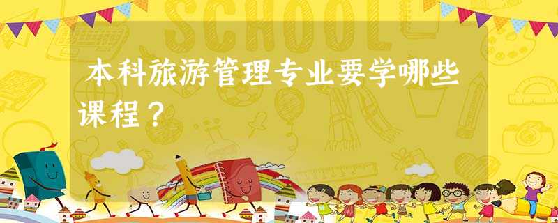 本科旅游管理专业要学哪些课程? 本科旅游管理专业要学哪些课程?