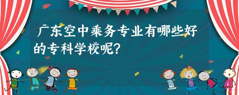 广东空中乘务专业有哪些好的专科学校呢? 广东空中乘务专业有哪些好的专科学校呢?