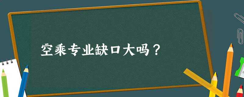 空乘专业缺口大吗? 空乘专业缺口大吗?