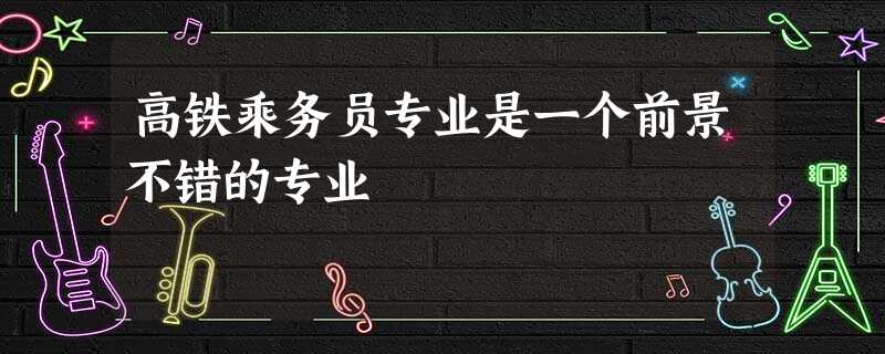 高铁乘务员专业是一个前景不错的专业 高铁乘务员专业是一个前景不错的专业