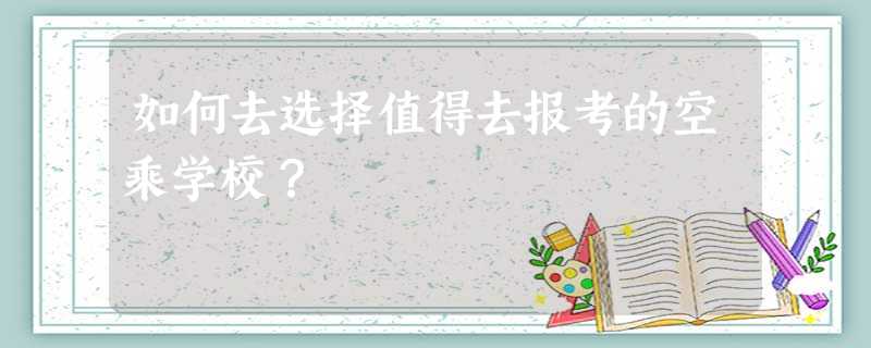 如何去选择值得去报考的空乘学校? 如何去选择值得去报考的空乘学校?