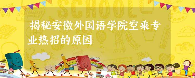 揭秘安徽外国语学院空乘专业热招的原因 揭秘安徽外国语学院空乘专业热招的原因