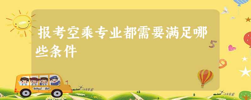 报考空乘专业都需要满足哪些条件 报考空乘专业都需要满足哪些条件