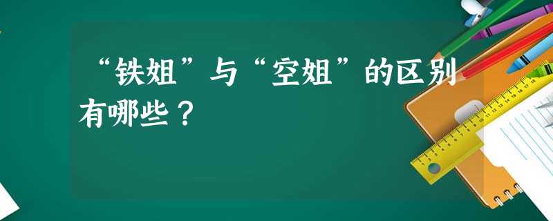 “铁姐”与“空姐”的区别有哪些? “铁姐”与“空姐”的区别有哪些?