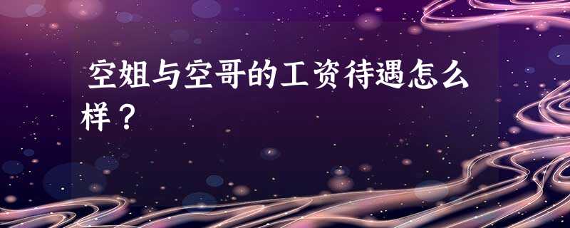 空姐与空哥的工资待遇怎么样? 空姐与空哥的工资待遇怎么样?
