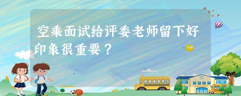 空乘面试给评委老师留下好印象很重要? 空乘面试给评委老师留下好印象很重要?