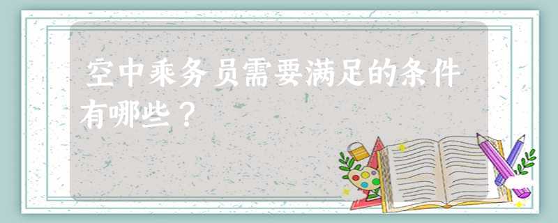 空中乘务员需要满足的条件有哪些? 空中乘务员需要满足的条件有哪些?