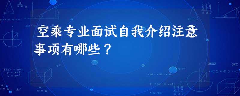 空乘专业面试自我介绍注意事项有哪些? 空乘专业面试自我介绍注意事项有哪些?