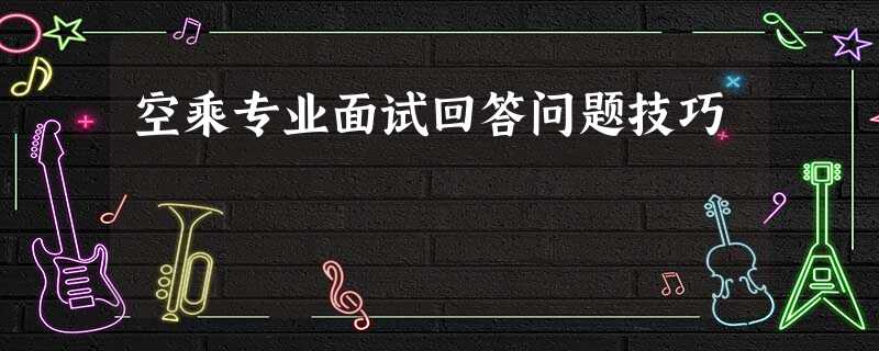空乘专业面试回答问题技巧 空乘专业面试回答问题技巧