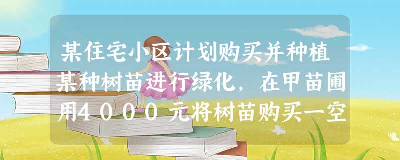 某住宅小区计划购买并种植某种树苗进行绿化,在甲苗圃用4000元将树苗购买一空却仍然不够,还 某住宅小区计划购买并种植某种树苗进行绿化,在甲苗圃用4000元将树苗购买一空却仍然不够,还