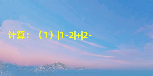 计算:(1)|1-2|+|2-3|+|2-3|;(2)(-2)3×(-4)2+3(-4)3 计算:(1)|1-2|+|2-3|+|2-3|;(2)(-2)3×(-4)2+3(-4)3