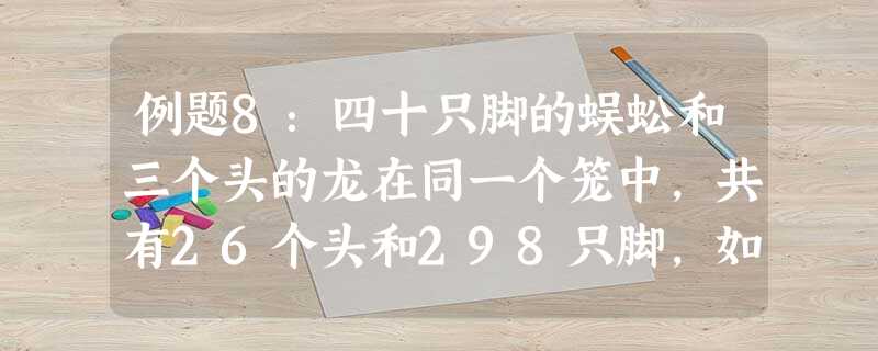 例题8:四十只脚的蜈蚣和三个头的龙在同一个笼中,共有26个头和298只脚,如果40只脚的蜈 例题8:四十只脚的蜈蚣和三个头的龙在同一个笼中,共有26个头和298只脚,如果40只脚的蜈