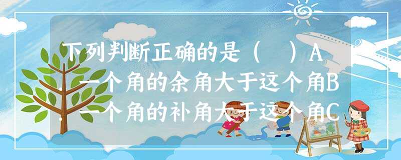 下列判断正确的是( )A.一个角的余角大于这个角B.一个角的补角大于这个角C.一个角的余角 下列判断正确的是( )A.一个角的余角大于这个角B.一个角的补角大于这个角C.一个角的余角