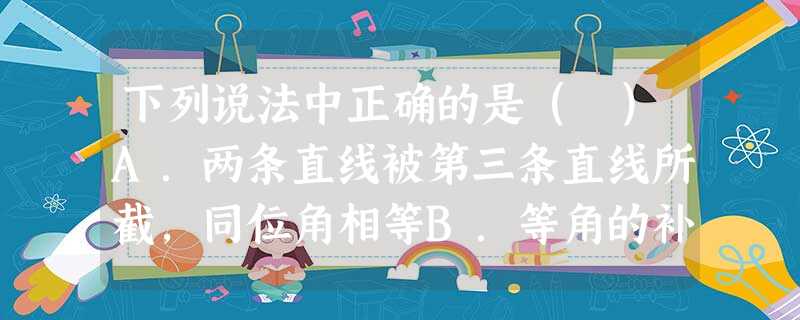 下列说法中正确的是( )A.两条直线被第三条直线所截,同位角相等B.等角的补角相等C.两条 下列说法中正确的是( )A.两条直线被第三条直线所截,同位角相等B.等角的补角相等C.两条