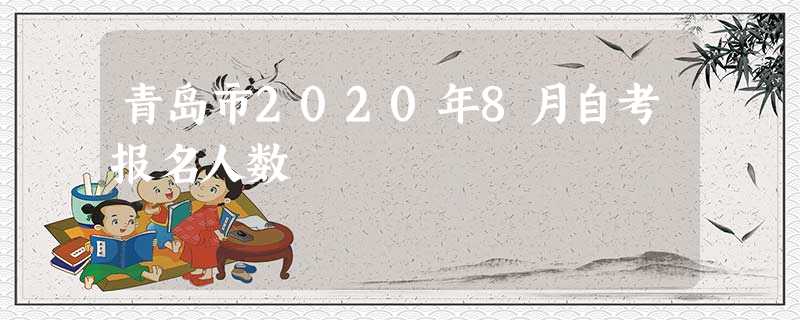 青岛市2020年8月自考报名人数 青岛市2020年8月自考报名人数