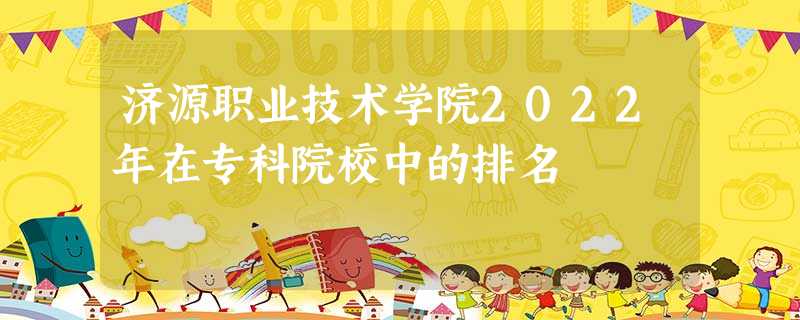 济源职业技术学院2022年在专科院校中的排名 济源职业技术学院2022年在专科院校中的排名