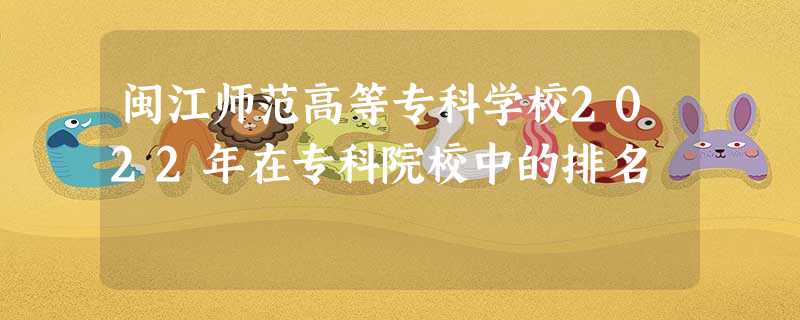 闽江师范高等专科学校2022年在专科院校中的排名 闽江师范高等专科学校2022年在专科院校中的排名