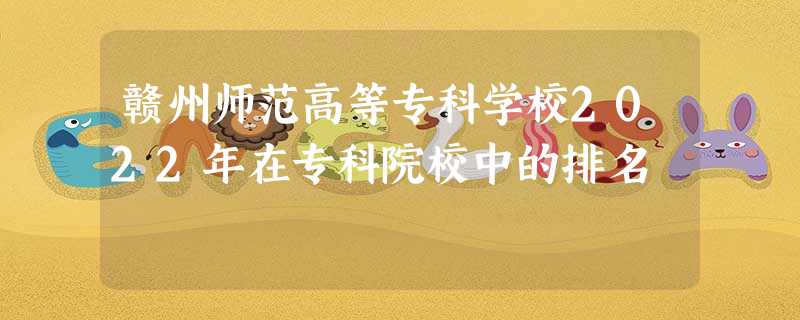 赣州师范高等专科学校2022年在专科院校中的排名 赣州师范高等专科学校2022年在专科院校中的排名
