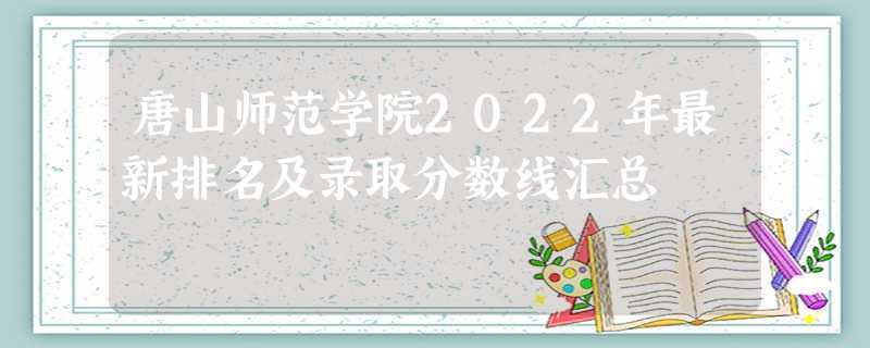 唐山师范学院2022年最新排名及录取分数线汇总 唐山师范学院2022年最新排名及录取分数线汇总