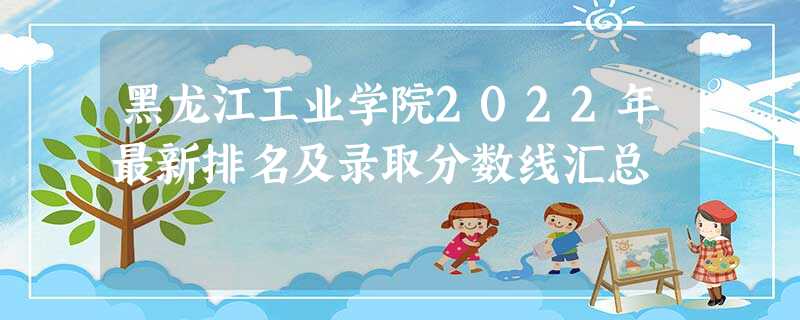 黑龙江工业学院2022年最新排名及录取分数线汇总 黑龙江工业学院2022年最新排名及录取分数线汇总