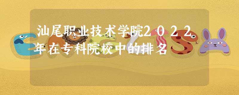 汕尾职业技术学院2022年在专科院校中的排名 汕尾职业技术学院2022年在专科院校中的排名