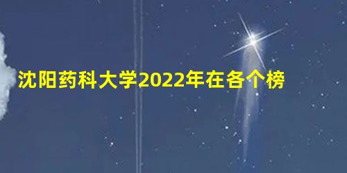 沈阳药科大学2022年在各个榜单中的排名情况 沈阳药科大学2022年在各个榜单中的排名情况