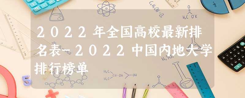2022年全国高校最新排名表-2022中国内地大学排行榜单 2022年全国高校最新排名表-2022中国内地大学排行榜单