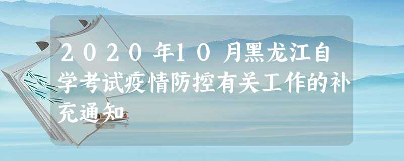 2020年10月黑龙江自学考试疫情防控有关工作的补充通知 2020年10月黑龙江自学考试疫情防控有关工作的补充通知