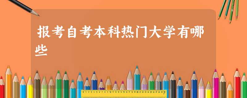 报考自考本科热门大学有哪些 报考自考本科热门大学有哪些