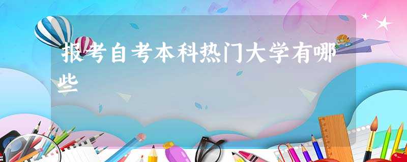 报考自考本科热门大学有哪些 报考自考本科热门大学有哪些