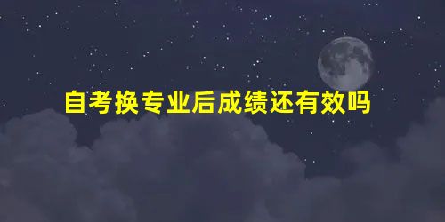自考换专业后成绩还有效吗 自考换专业后成绩还有效吗