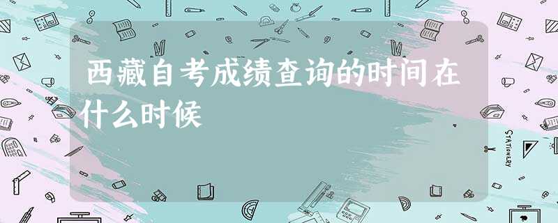西藏自考成绩查询的时间在什么时候 西藏自考成绩查询的时间在什么时候