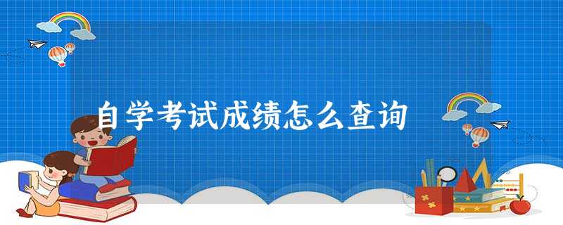 自学考试成绩怎么查询 自学考试成绩怎么查询