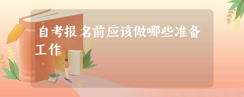 自考报名前应该做哪些准备工作 自考报名前应该做哪些准备工作