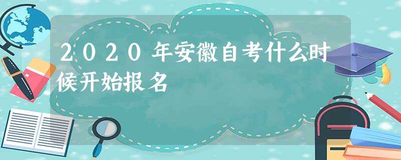 2020年安徽自考什么时候开始报名 2020年安徽自考什么时候开始报名