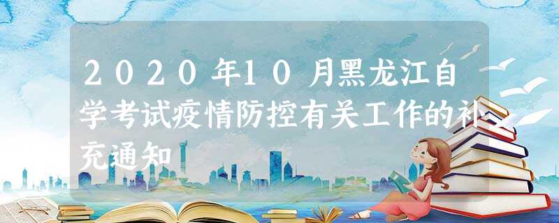 2020年10月黑龙江自学考试疫情防控有关工作的补充通知 2020年10月黑龙江自学考试疫情防控有关工作的补充通知