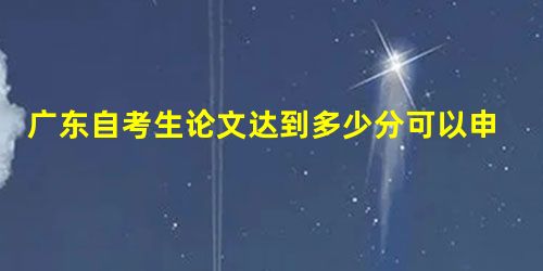 广东自考生论文达到多少分可以申请学位证 广东自考生论文达到多少分可以申请学位证
